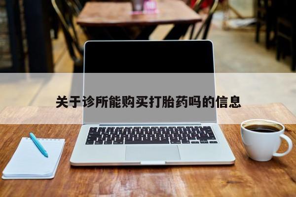 打胎药私人店可以买吗关于诊所能购买打胎药吗的信息
