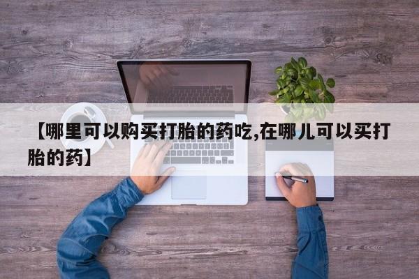 打胎药私人店可以买吗【哪里可以购买打胎的药吃,在哪儿可以买打胎的药】
