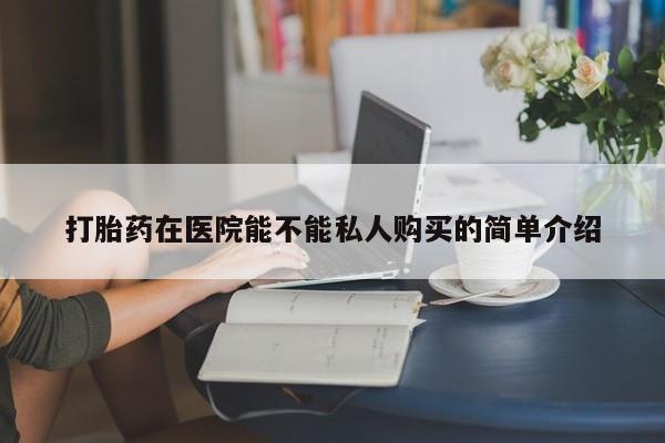 打胎药私人店可以买吗打胎药在医院能不能私人购买的简单介绍