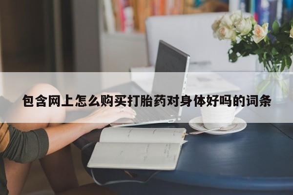 打胎药私人店可以买吗包含网上怎么购买打胎药对身体好吗的词条