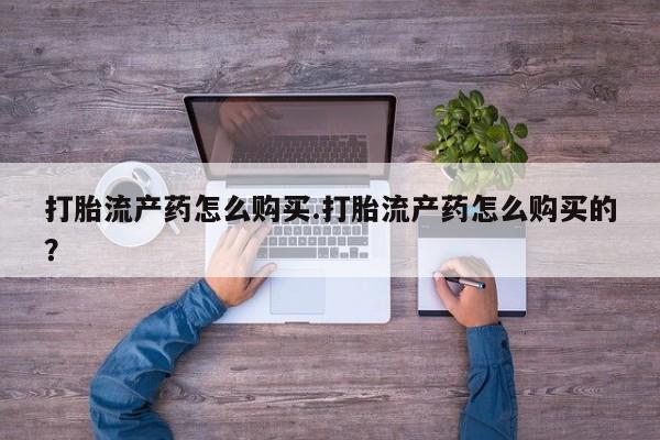 打胎药私人店可以买吗打胎流产药怎么购买.打胎流产药怎么购买的？
