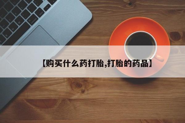 打胎药私人店可以买吗【购买什么药打胎,打胎的药品】