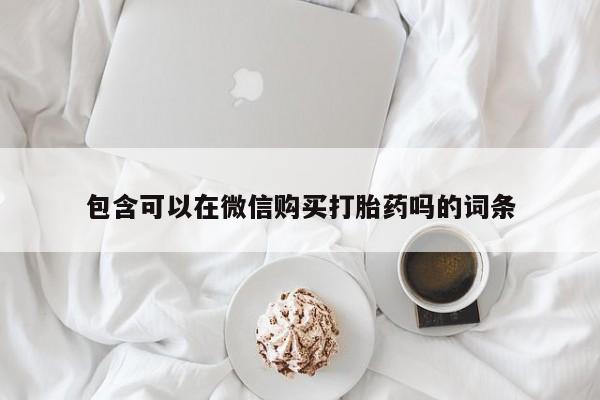 打胎药私人店可以买吗包含可以在微信购买打胎药吗的词条